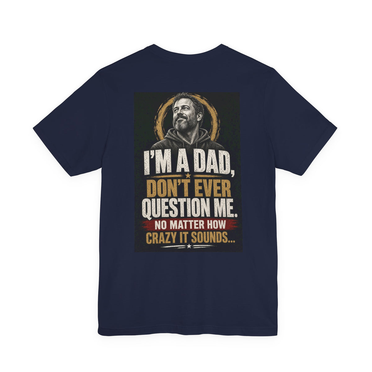 I'm A Dad, Don't Ever Question Me — Funny Dad Tee