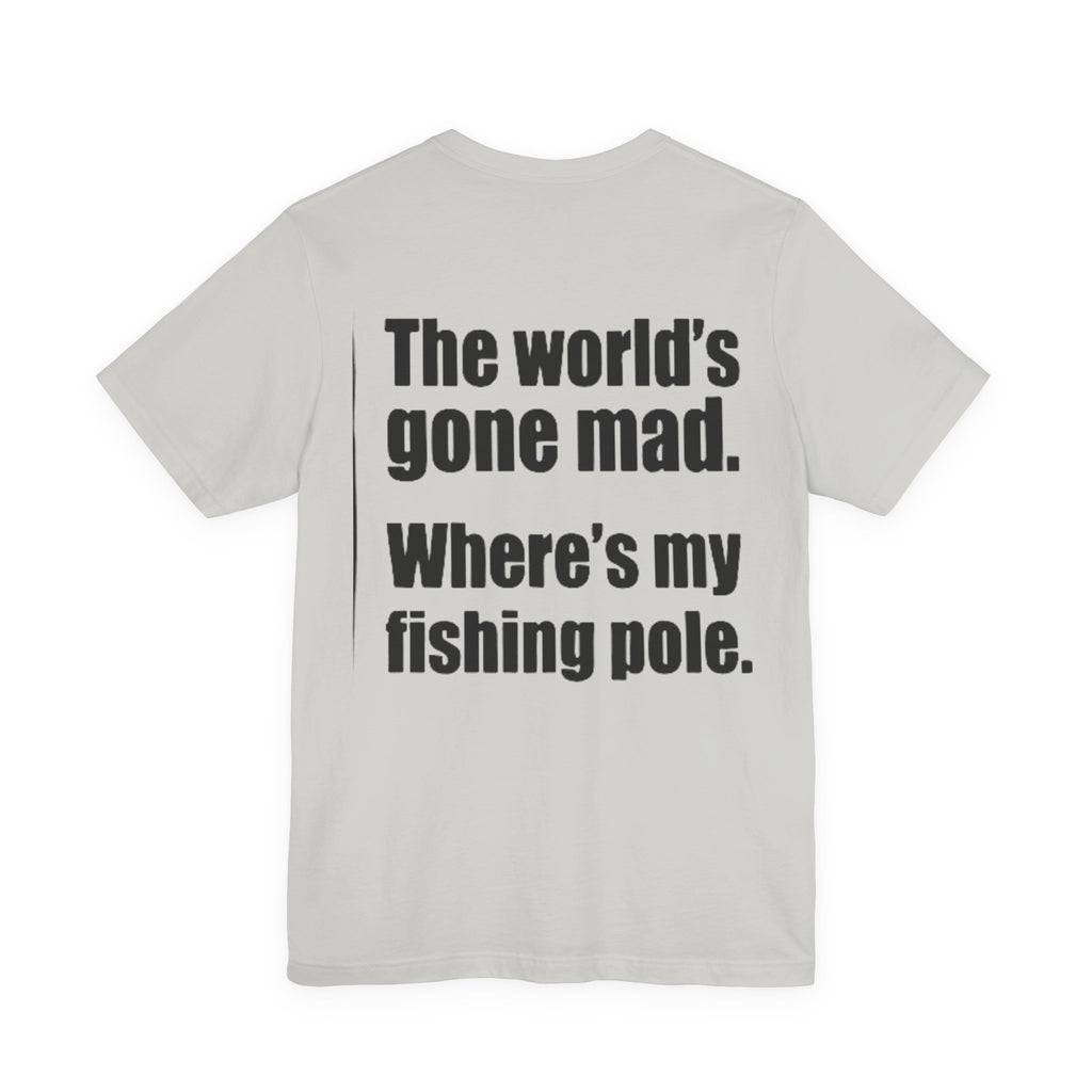 The World's Gone Mad Where's My Fishing Pole — Fishing Tee