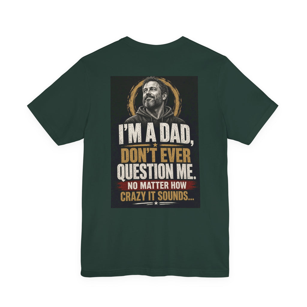 I'm A Dad, Don't Ever Question Me — Funny Dad Tee