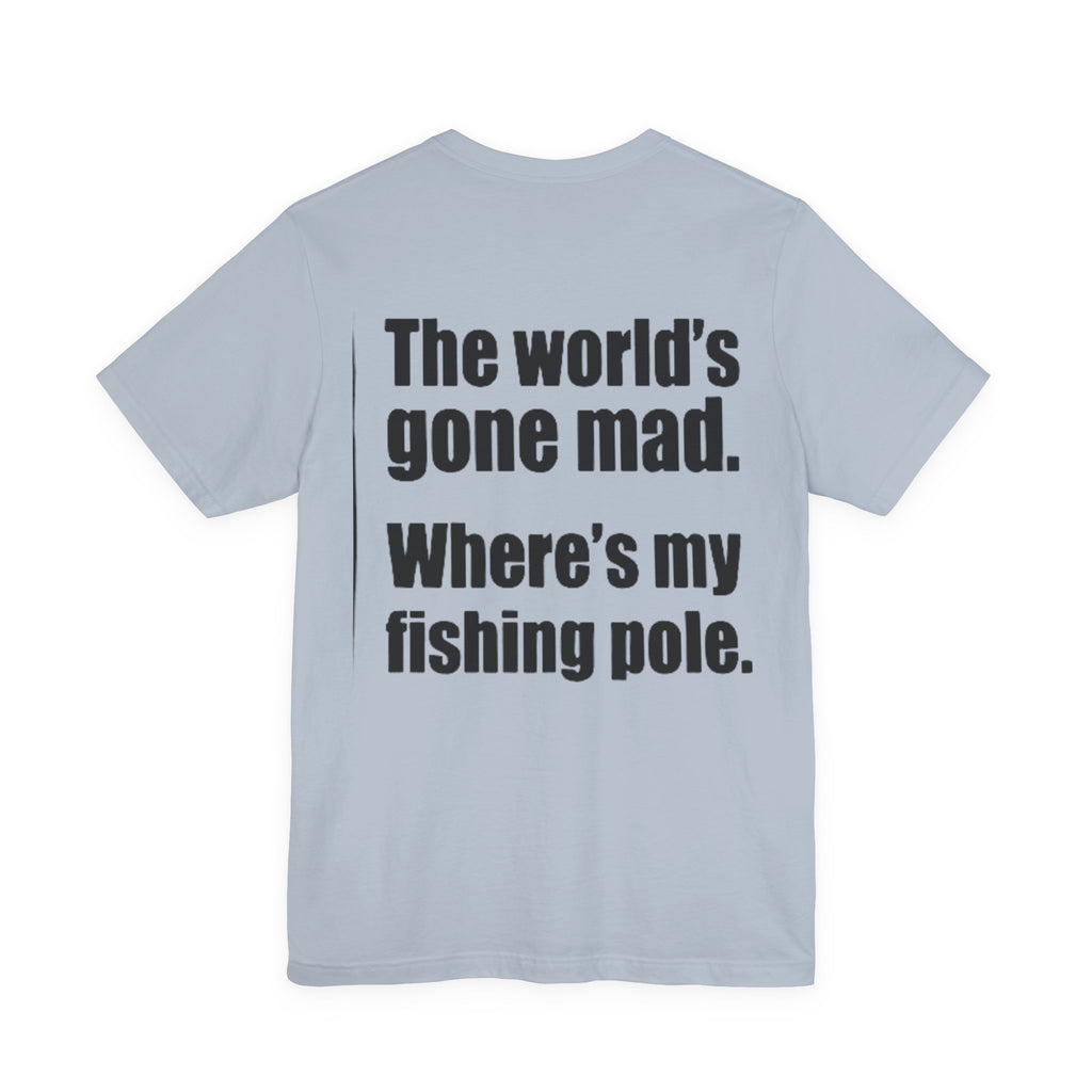 The World's Gone Mad Where's My Fishing Pole — Fishing Tee