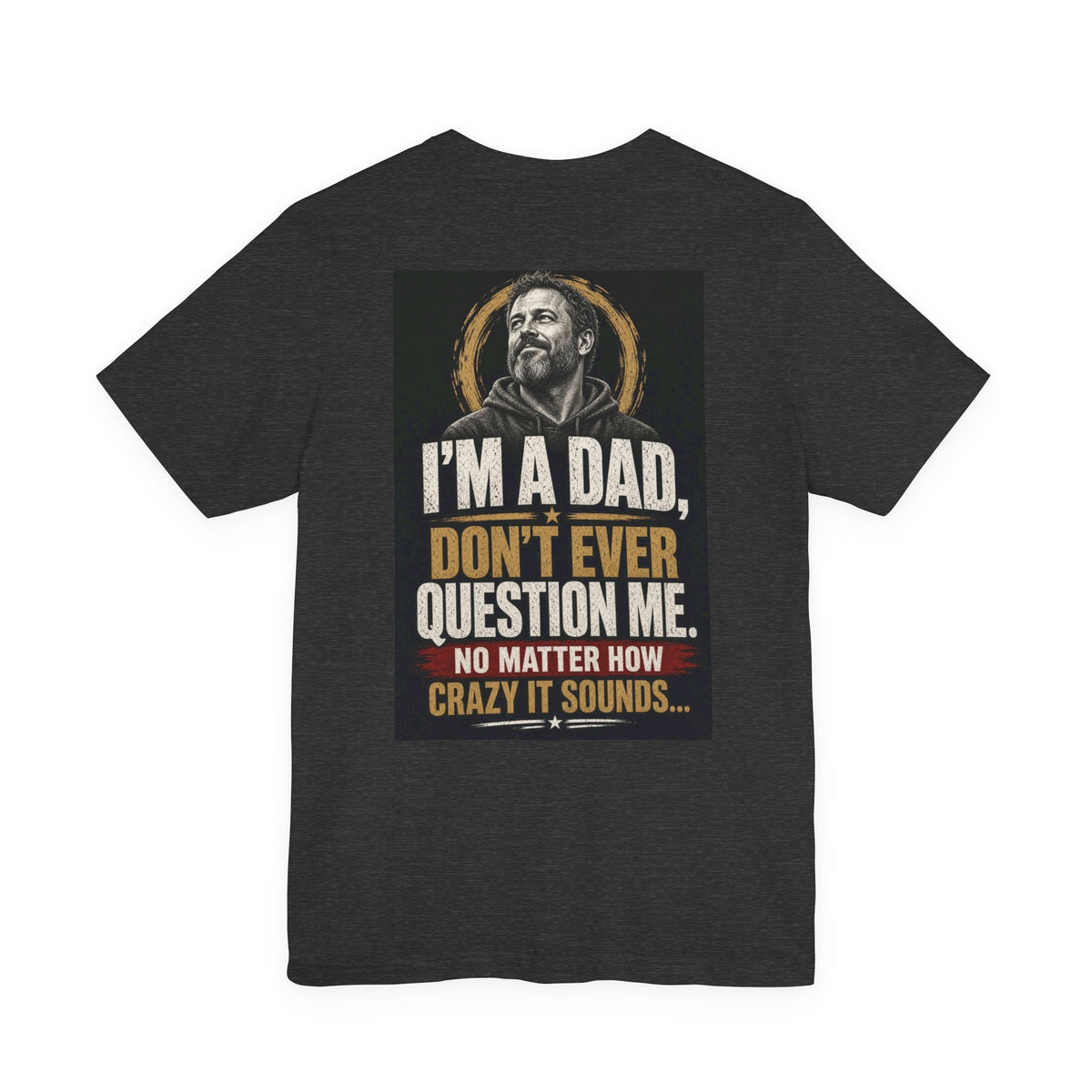 I'm A Dad, Don't Ever Question Me — Funny Dad Tee