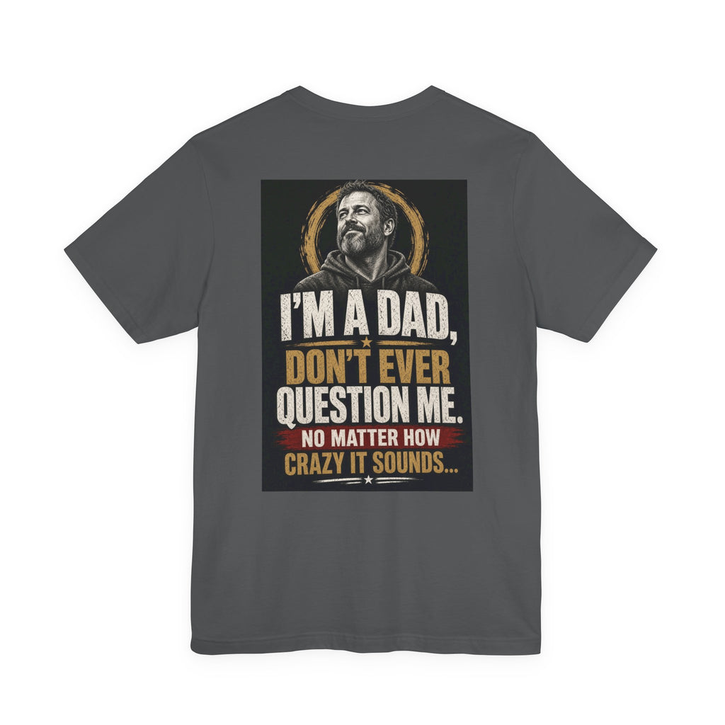 I'm A Dad, Don't Ever Question Me — Funny Dad Tee