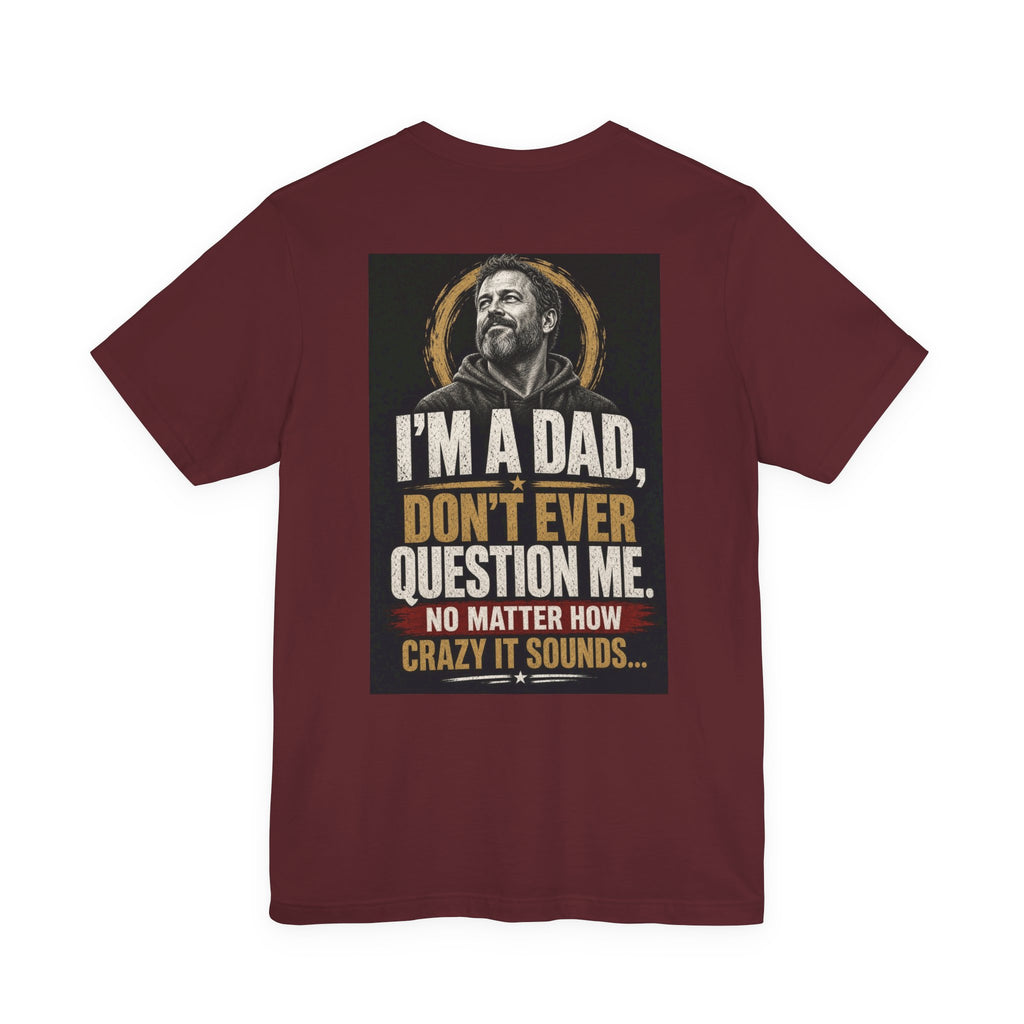 I'm A Dad, Don't Ever Question Me — Funny Dad Tee