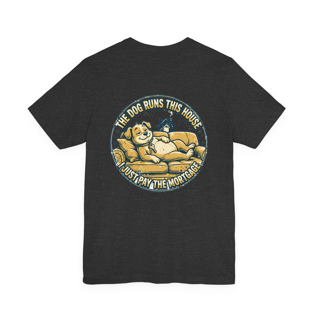 The Dog Runs This House. I Just Pay the Mortgage. — Dog Lover Tee